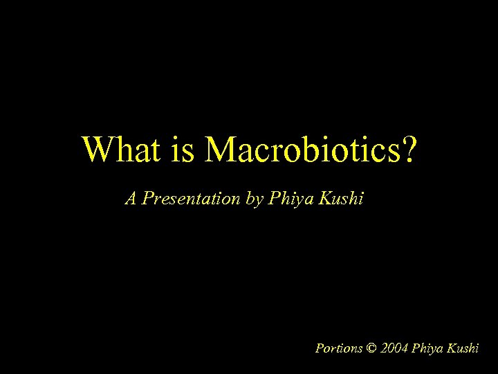 What is Macrobiotics? A Presentation by Phiya Kushi Portions © 2004 Phiya Kushi 