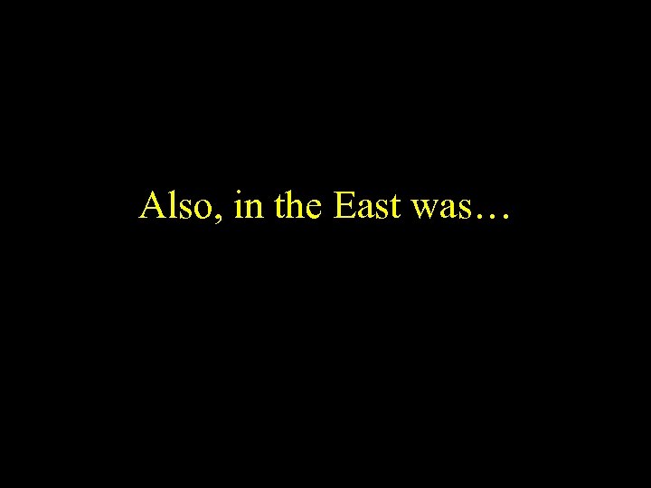 Also, in the East was… 