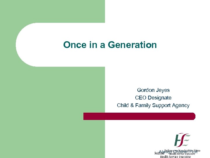 Once in a Generation Gordon Jeyes CEO Designate Child & Family Support Agency Always