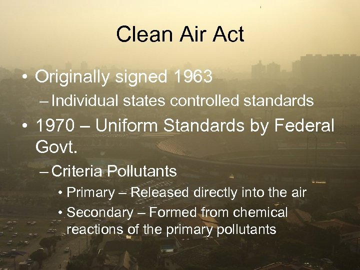 Clean Air Act • Originally signed 1963 – Individual states controlled standards • 1970