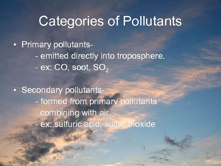 Categories of Pollutants • Primary pollutants- emitted directly into troposphere. - ex: CO, soot,