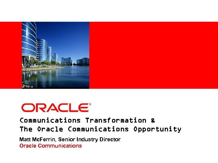 <Insert Picture Here> Communications Transformation & The Oracle Communications Opportunity Matt Mc. Ferrin, Senior