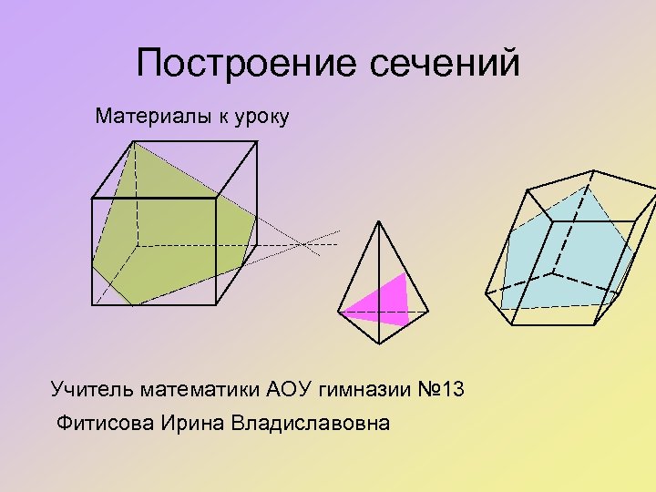 Построение сечений Материалы к уроку Учитель математики АОУ гимназии № 13 Фитисова Ирина Владиславовна