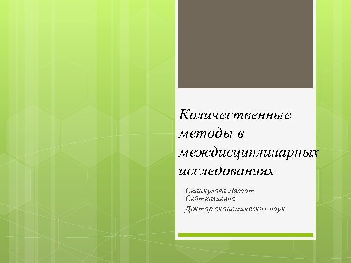 Количественные методы в междисциплинарных исследованиях Спанкулова Ляззат Сейтказиевна Доктор экономических наук 