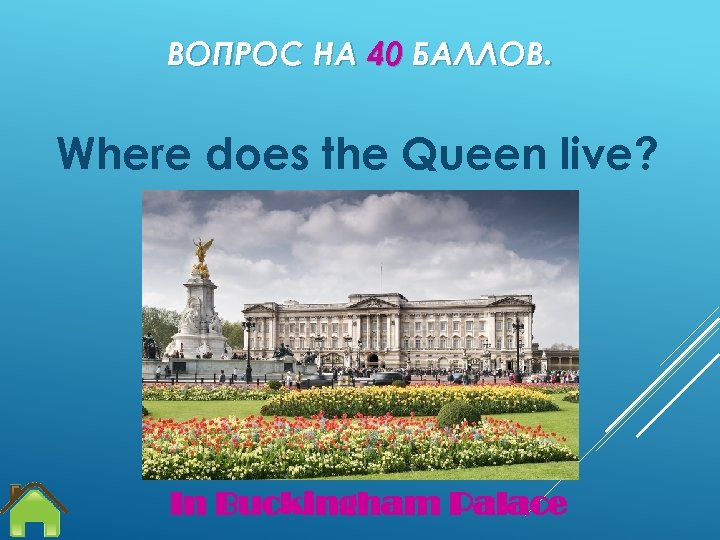ВОПРОС НА 40 БАЛЛОВ. Where does the Queen live? In Buckingham Palace 