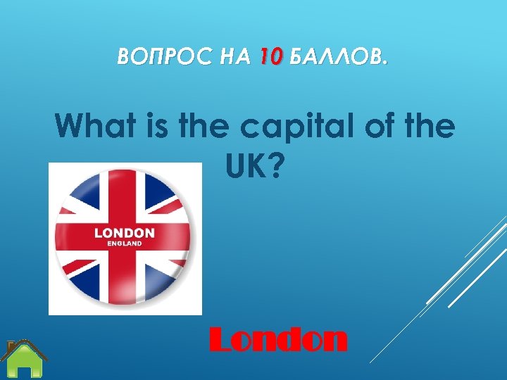 ВОПРОС НА 10 БАЛЛОВ. What is the capital of the UK? London 