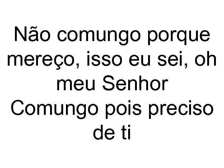 Não comungo porque mereço, isso eu sei, oh meu Senhor Comungo pois preciso de