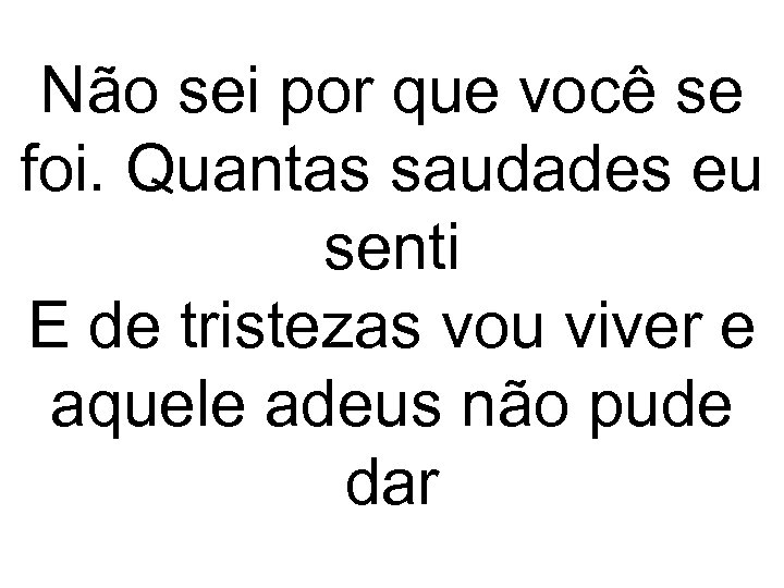 Não sei por que você se foi. Quantas saudades eu senti E de tristezas