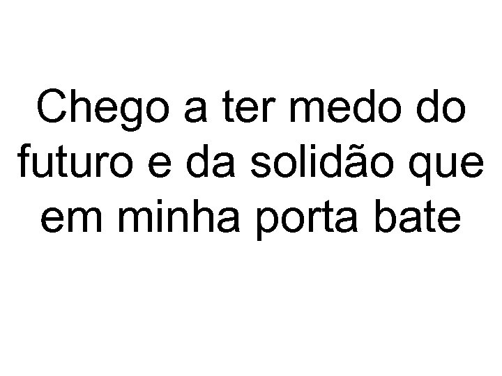 Chego a ter medo do futuro e da solidão que em minha porta bate