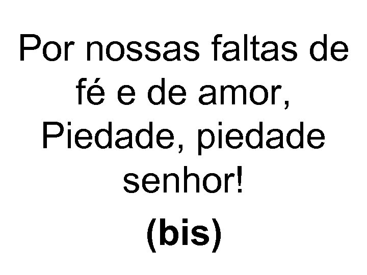 Por nossas faltas de fé e de amor, Piedade, piedade senhor! (bis) 
