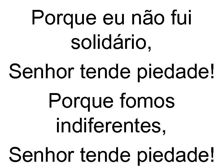 Porque eu não fui solidário, Senhor tende piedade! Porque fomos indiferentes, Senhor tende piedade!