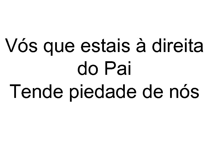 Vós que estais à direita do Pai Tende piedade de nós 