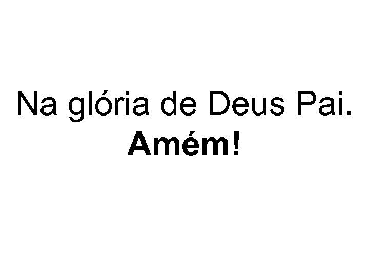 Na glória de Deus Pai. Amém! 