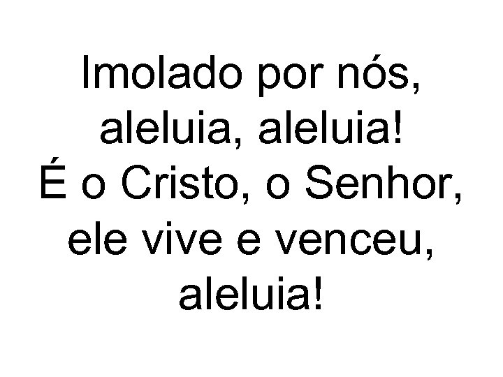 Imolado por nós, aleluia, aleluia! É o Cristo, o Senhor, ele vive e venceu,