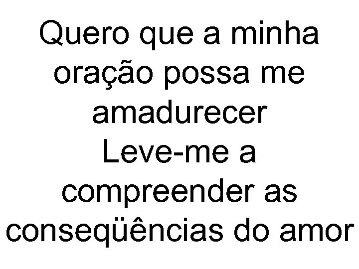 Quero que a minha oração possa me amadurecer Leve-me a compreender as conseqüências do
