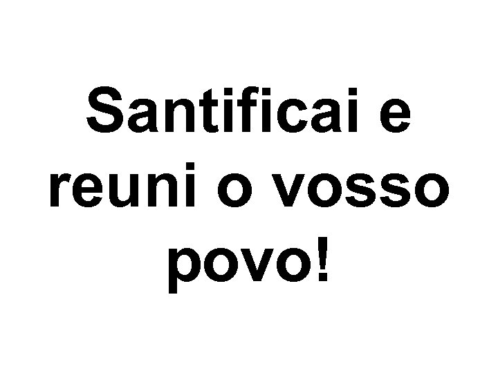 Santificai e reuni o vosso povo! 