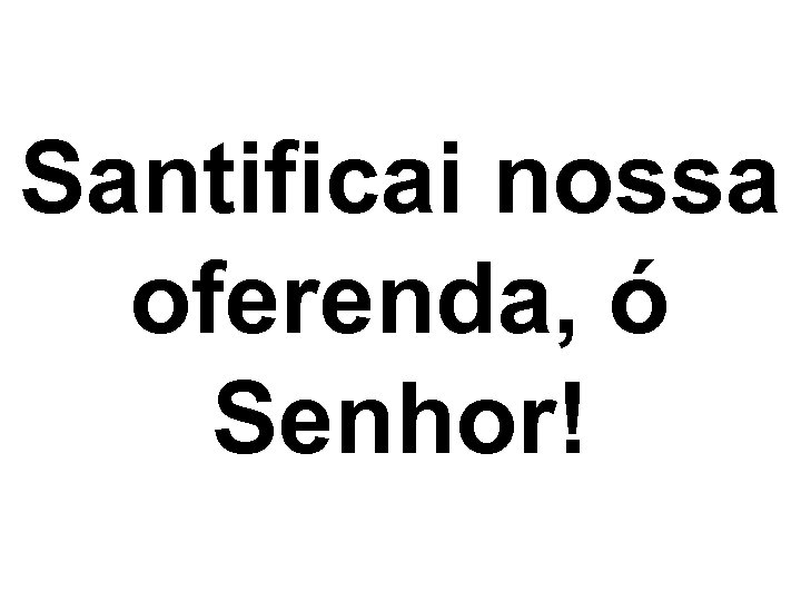 Santificai nossa oferenda, ó Senhor! 