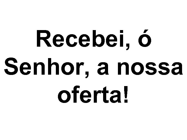 Recebei, ó Senhor, a nossa oferta! 