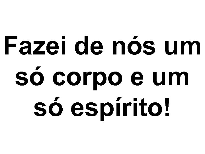 Fazei de nós um só corpo e um só espírito! 
