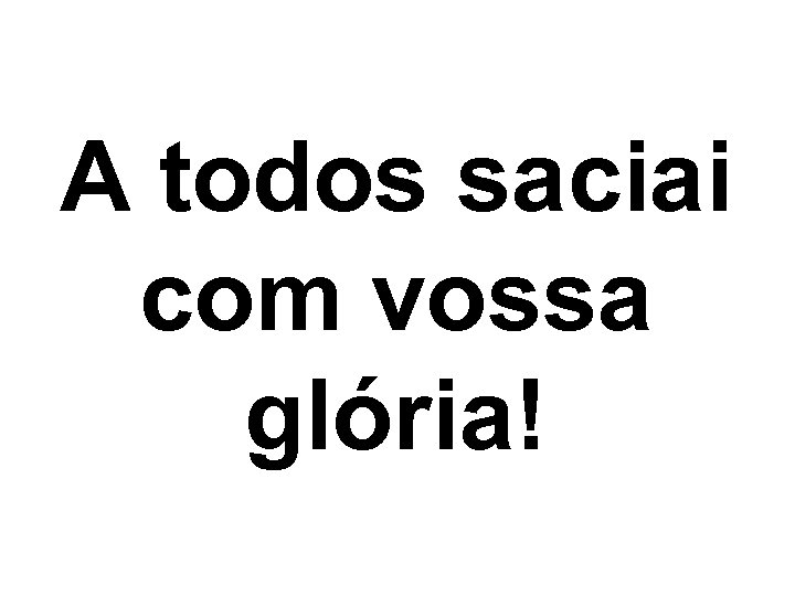 A todos saciai com vossa glória! 