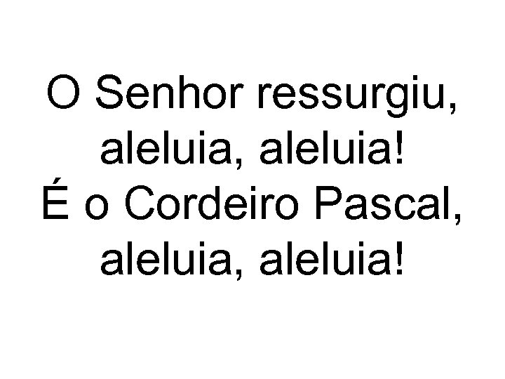O Senhor ressurgiu, aleluia, aleluia! É o Cordeiro Pascal, aleluia, aleluia! 