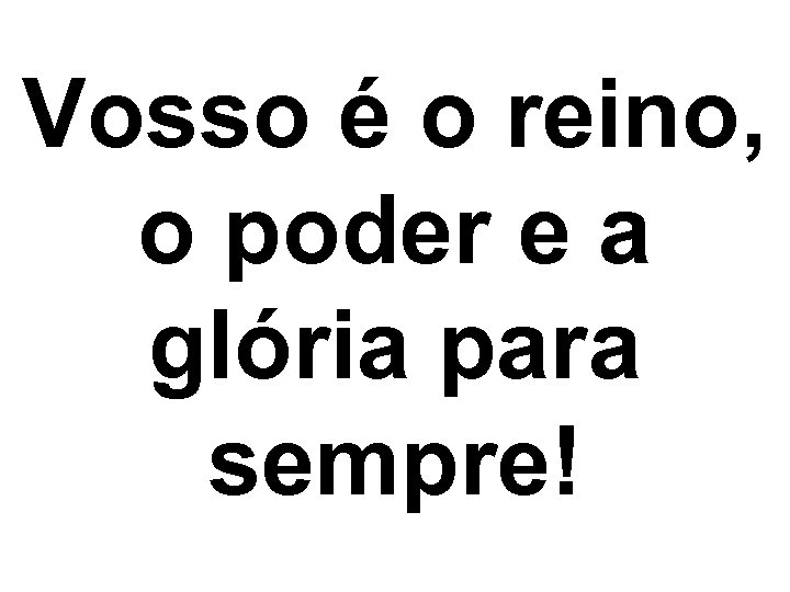 Vosso é o reino, o poder e a glória para sempre! 