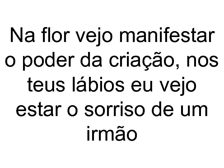 Na flor vejo manifestar o poder da criação, nos teus lábios eu vejo estar