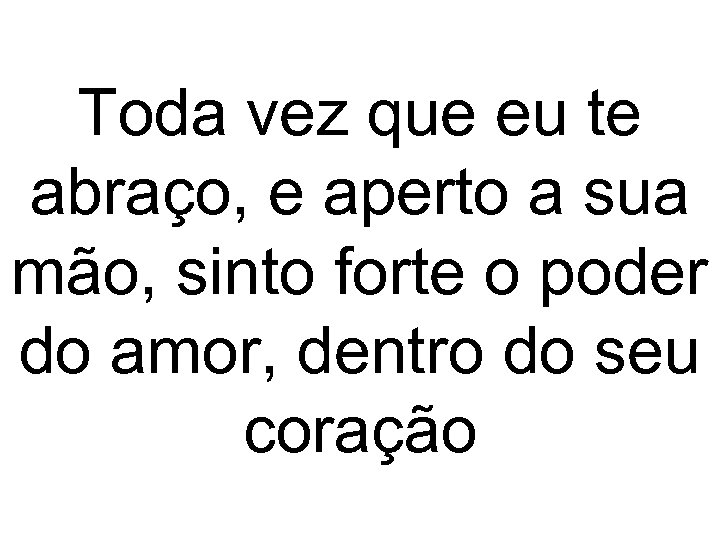 Toda vez que eu te abraço, e aperto a sua mão, sinto forte o