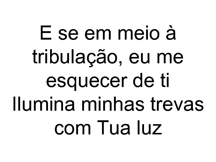 E se em meio à tribulação, eu me esquecer de ti Ilumina minhas trevas