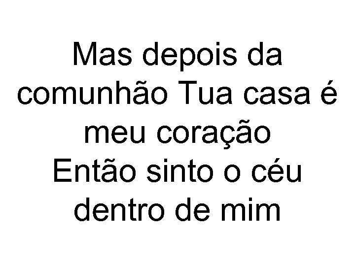 Mas depois da comunhão Tua casa é meu coração Então sinto o céu dentro