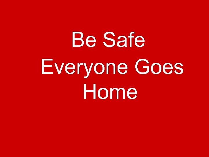 Be Safe Everyone Goes Home 