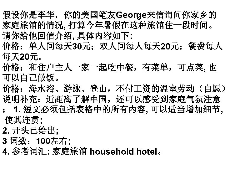 假设你是李华，你的美国笔友George来信询问你家乡的 家庭旅馆的情况, 打算今年暑假在这种旅馆住一段时间。 请你给他回信介绍, 具体内容如下: 价格：单人间每天 30元；双人间每人每天 20元；餐费每人 每天 20元。 价格：和住户主人一家一起吃中餐，有菜单，可点菜, 也 可以自己做饭。 价格：海水浴、游泳、登山，不付