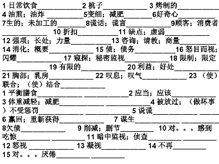 1 日常饮食______2 桃子______ 3 烤制的______ 4 油煎；油炸 _____5变细；减肥_______6好奇心_____ 7生的；未加 的_______8谎话；谎言______9顾客；消费者 ______ 10 折扣_____11 缺点；虚弱______