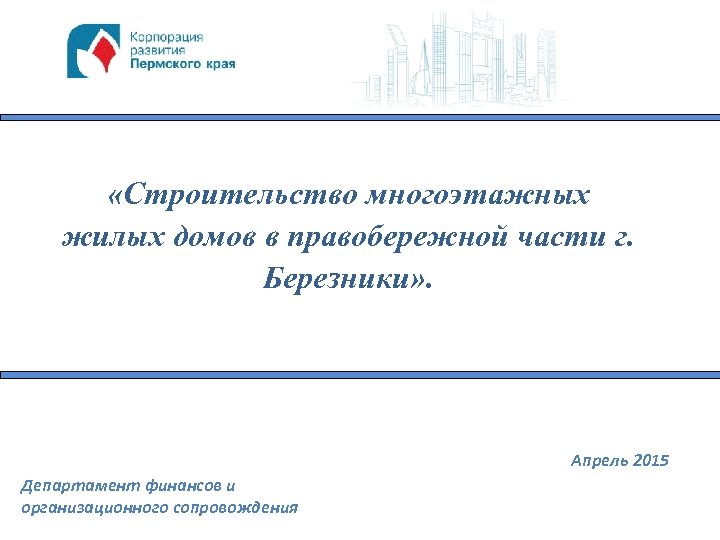  «Строительство многоэтажных жилых домов в правобережной части г. Березники» . Апрель 2015 Департамент