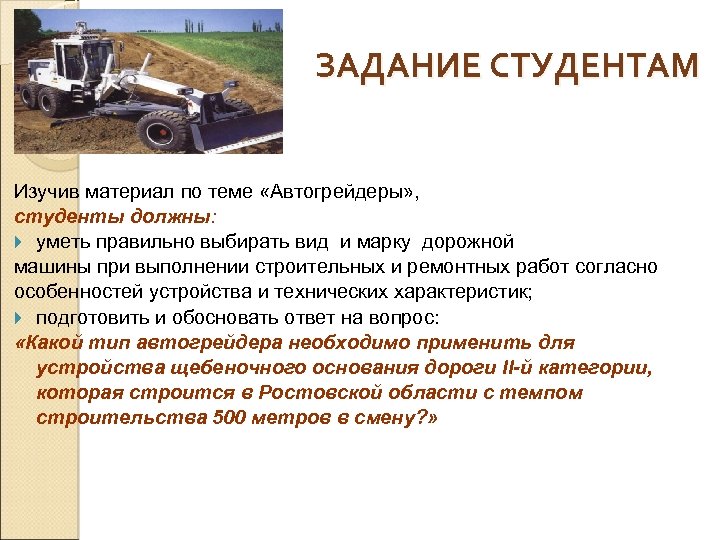 ЗАДАНИЕ СТУДЕНТАМ Изучив материал по теме «Автогрейдеры» , студенты должны: } уметь правильно выбирать