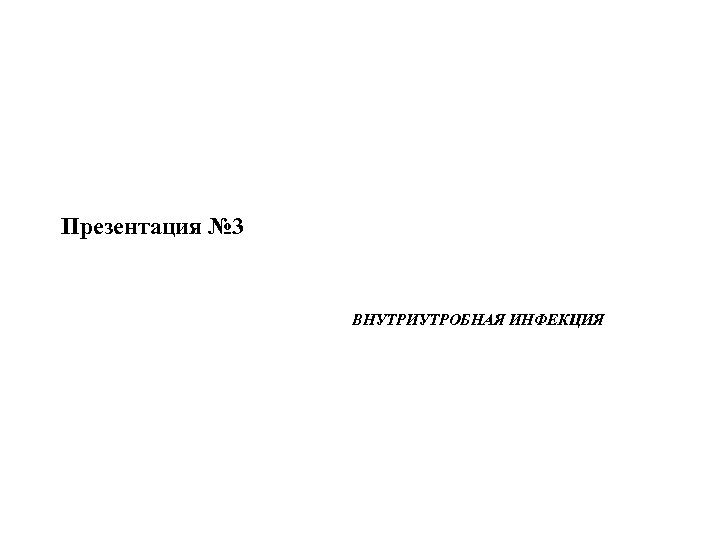 Презентация № 3 ВНУТРИУТРОБНАЯ ИНФЕКЦИЯ 