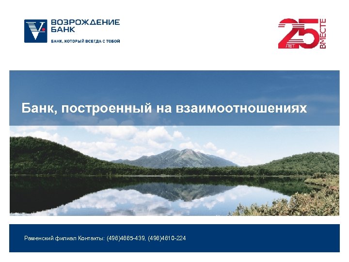 Банк, построенный на взаимоотношениях Раменский филиал Контакты: (496)4665 -439, (496)4610 -224 
