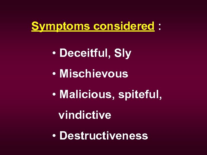 Symptoms considered : • Deceitful, Sly • Mischievous • Malicious, spiteful, vindictive • Destructiveness