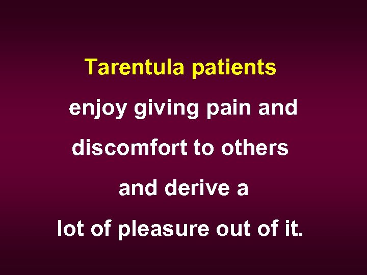 Tarentula patients enjoy giving pain and discomfort to others and derive a lot of