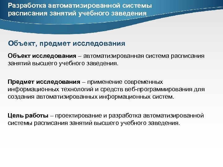 Разработка автоматизированной системы расписания занятий учебного заведения Объект, предмет исследования Объект исследования – автоматизированная