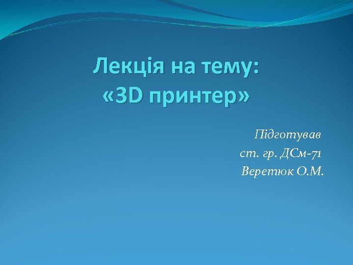 Лекція на тему: « 3 D принтер» Підготував ст. гр. ДСм-71 Веретюк О. М.