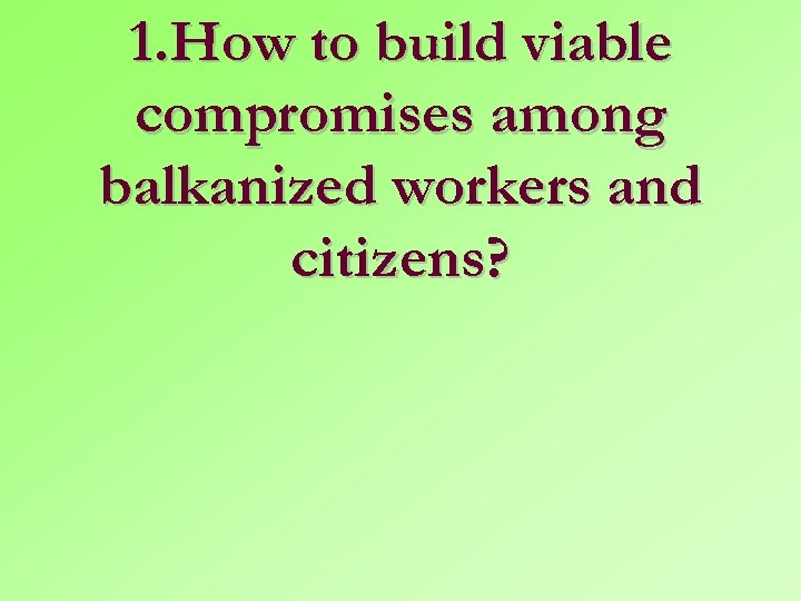 1. How to build viable compromises among balkanized workers and citizens? 