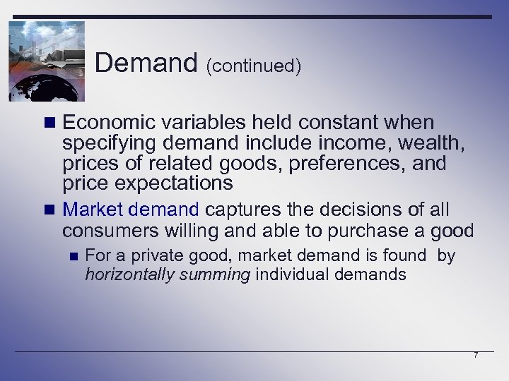 Demand (continued) n Economic variables held constant when specifying demand include income, wealth, prices