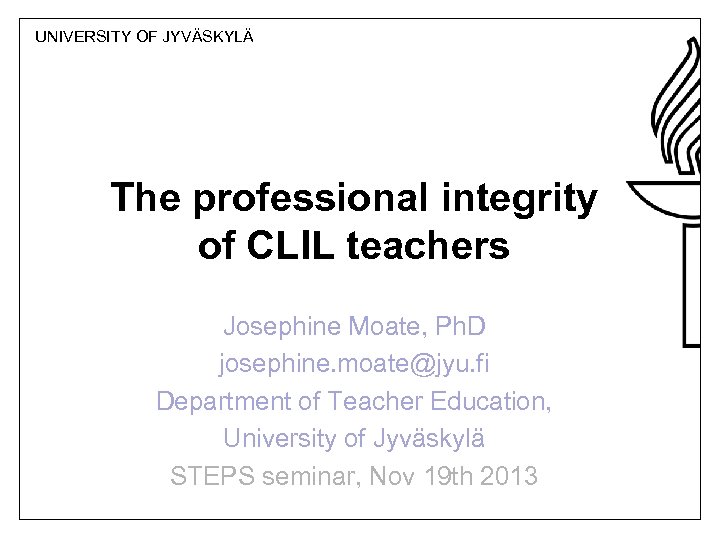 UNIVERSITY OF JYVÄSKYLÄ The professional integrity of CLIL teachers Josephine Moate, Ph. D josephine.
