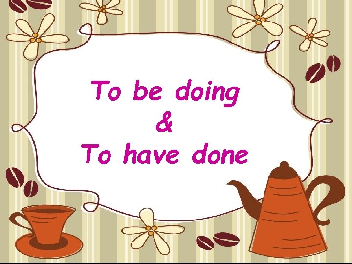 To be doing & To have done 