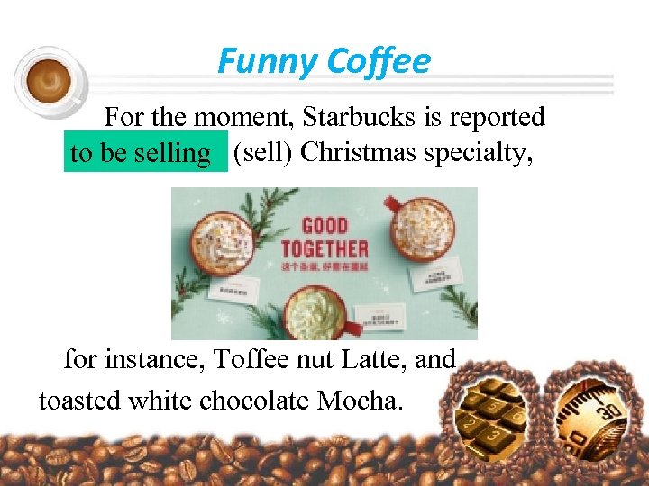 Funny Coffee For the moment, Starbucks is reported to be selling (sell) Christmas specialty,