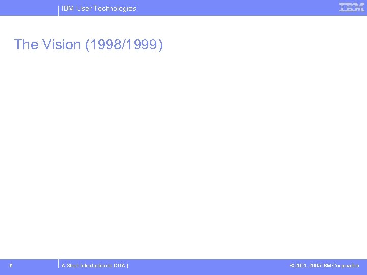 IBM User Technologies The Vision (1998/1999) 6 A Short Introduction to DITA | ©