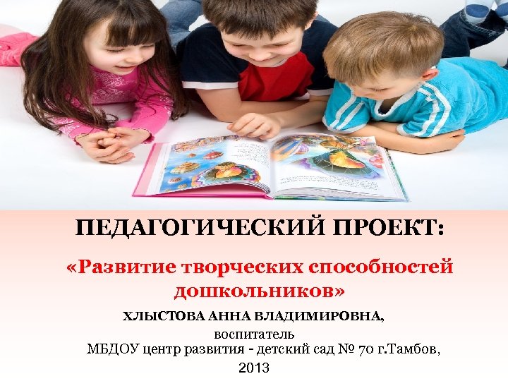 ПЕДАГОГИЧЕСКИЙ ПРОЕКТ: «Развитие творческих способностей дошкольников» ХЛЫСТОВА АННА ВЛАДИМИРОВНА, воспитатель МБДОУ центр развития -