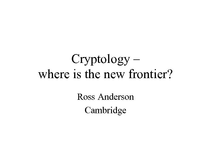 Cryptology – where is the new frontier? Ross Anderson Cambridge 