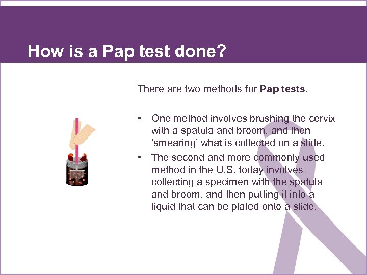 How is a Pap test done? There are two methods for Pap tests. •